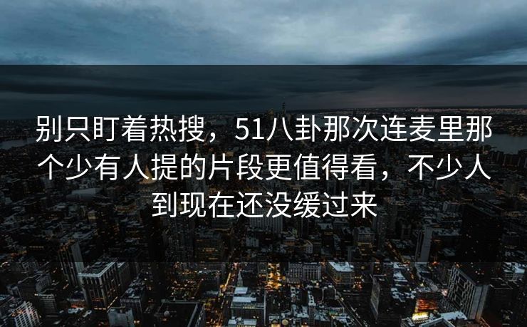 别只盯着热搜，51八卦那次连麦里那个少有人提的片段更值得看，不少人到现在还没缓过来