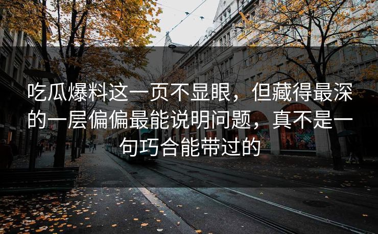 吃瓜爆料这一页不显眼，但藏得最深的一层偏偏最能说明问题，真不是一句巧合能带过的