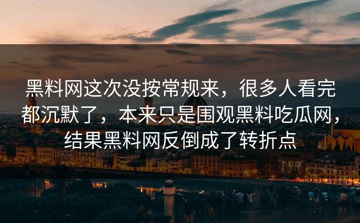 黑料网这次没按常规来，很多人看完都沉默了，本来只是围观黑料吃瓜网，结果黑料网反倒成了转折点