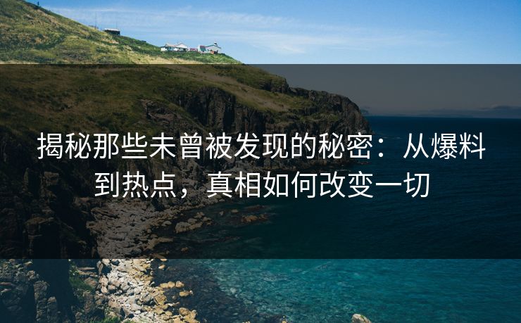 揭秘那些未曾被发现的秘密：从爆料到热点，真相如何改变一切