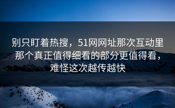 别只盯着热搜，51网网址那次互动里那个真正值得细看的部分更值得看，难怪这次越传越快