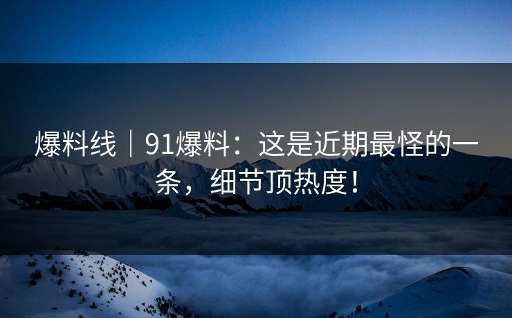 爆料线｜91爆料：这是近期最怪的一条，细节顶热度！