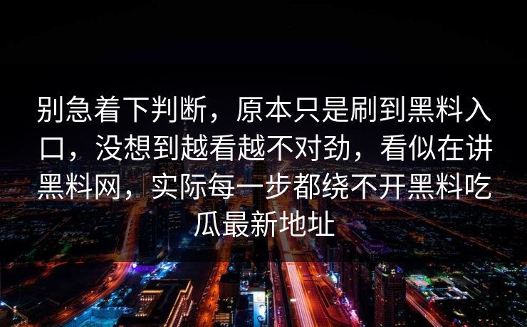 别急着下判断，原本只是刷到黑料入口，没想到越看越不对劲，看似在讲黑料网，实际每一步都绕不开黑料吃瓜最新地址