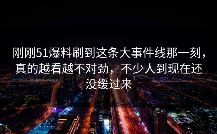 刚刚51爆料刷到这条大事件线那一刻，真的越看越不对劲，不少人到现在还没缓过来