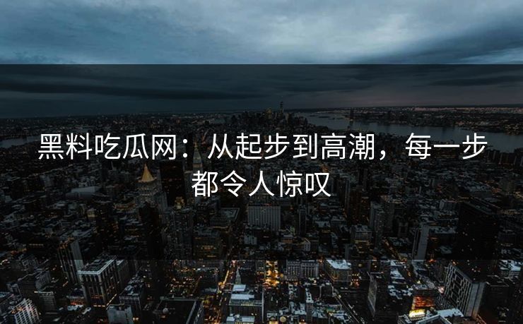 黑料吃瓜网：从起步到高潮，每一步都令人惊叹