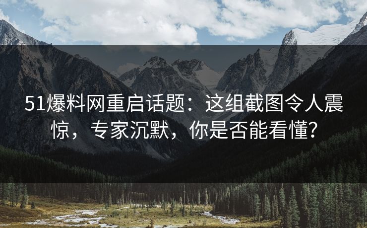 51爆料网重启话题：这组截图令人震惊，专家沉默，你是否能看懂？