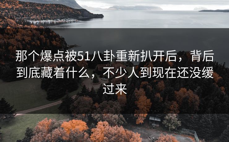 那个爆点被51八卦重新扒开后，背后到底藏着什么，不少人到现在还没缓过来