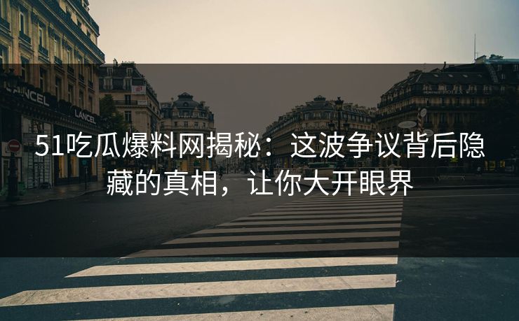 51吃瓜爆料网揭秘：这波争议背后隐藏的真相，让你大开眼界