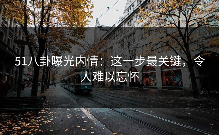 51八卦曝光内情：这一步最关键，令人难以忘怀