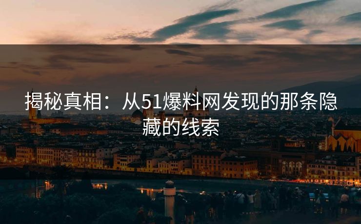 揭秘真相：从51爆料网发现的那条隐藏的线索