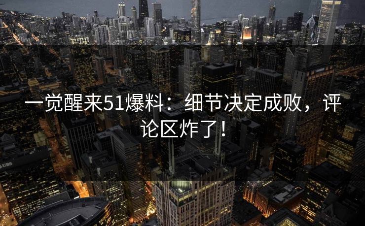 一觉醒来51爆料：细节决定成败，评论区炸了！