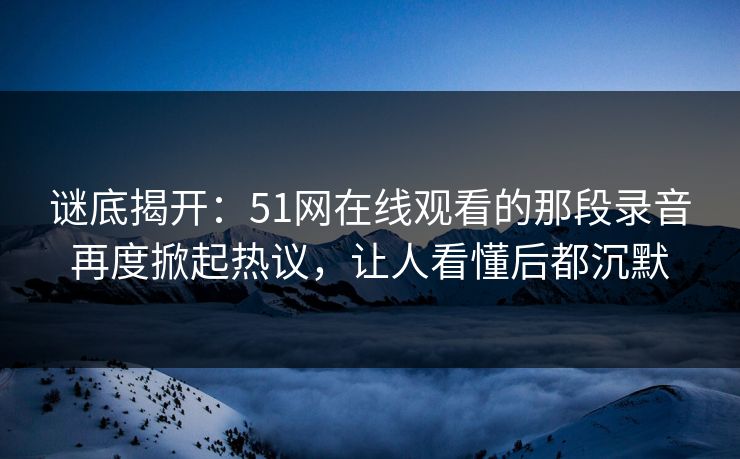 谜底揭开：51网在线观看的那段录音再度掀起热议，让人看懂后都沉默
