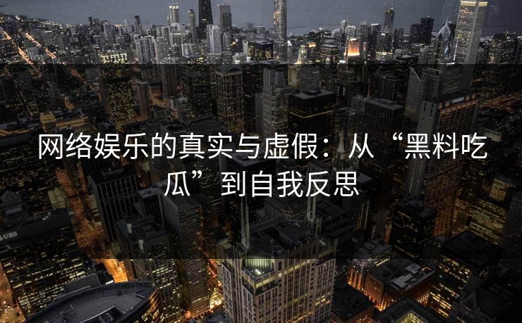 网络娱乐的真实与虚假：从“黑料吃瓜”到自我反思