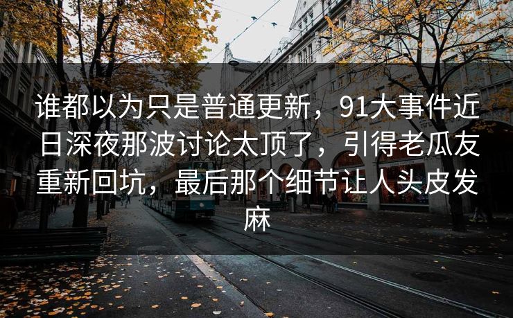 谁都以为只是普通更新，91大事件近日深夜那波讨论太顶了，引得老瓜友重新回坑，最后那个细节让人头皮发麻