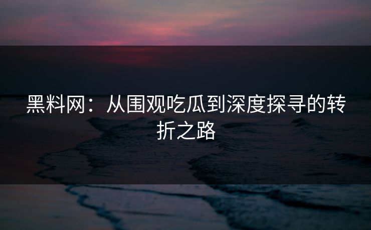 黑料网：从围观吃瓜到深度探寻的转折之路