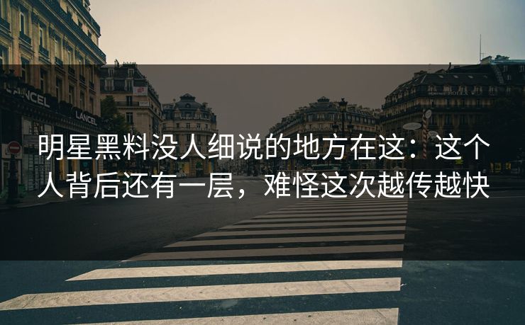 明星黑料没人细说的地方在这：这个人背后还有一层，难怪这次越传越快