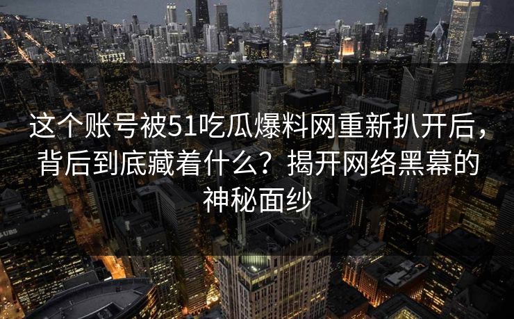 这个账号被51吃瓜爆料网重新扒开后，背后到底藏着什么？揭开网络黑幕的神秘面纱