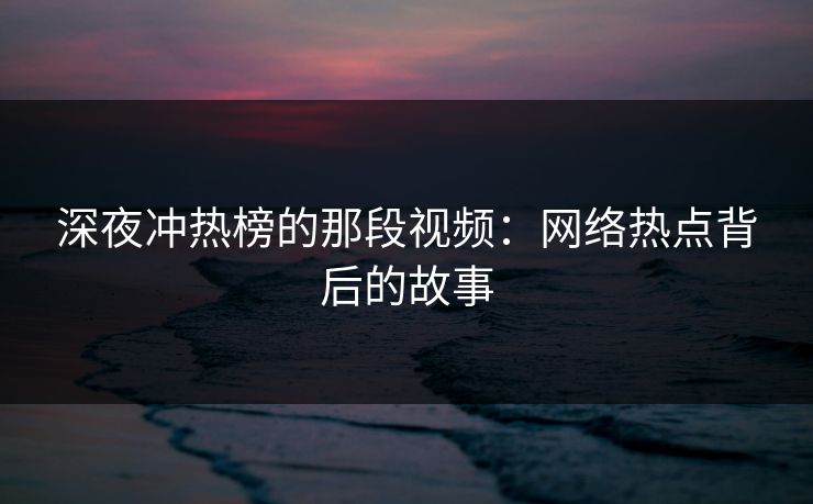 深夜冲热榜的那段视频：网络热点背后的故事
