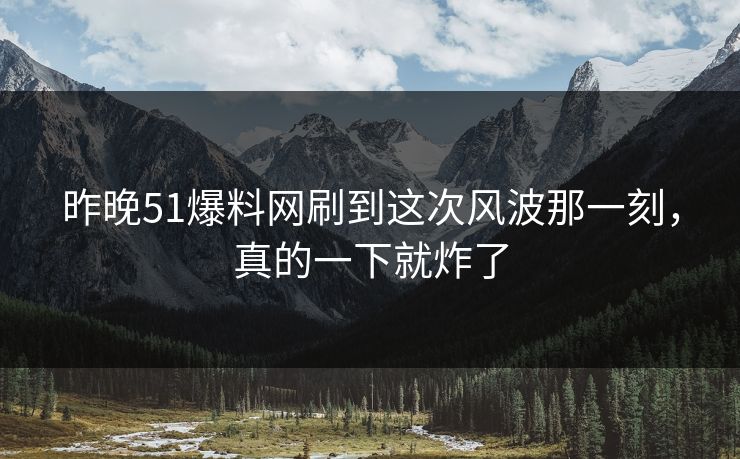 昨晚51爆料网刷到这次风波那一刻，真的一下就炸了