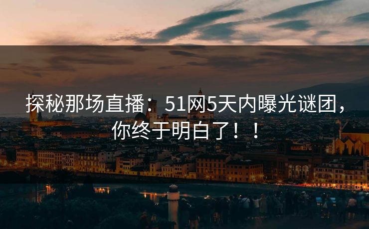 探秘那场直播：51网5天内曝光谜团，你终于明白了！！