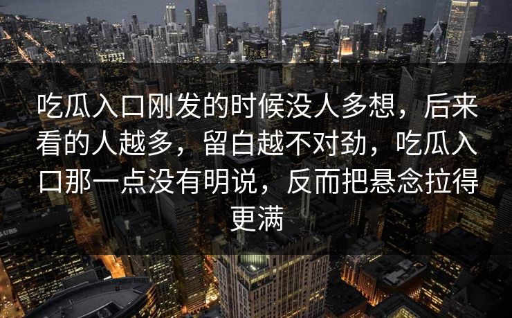 吃瓜入口刚发的时候没人多想,后来看的人越多,留白越不对劲,吃瓜入口那一点没有明说,反而把悬念拉得更满 吃瓜入口刚发的时候没人多想,后来看的人越多,留白越不对劲,吃瓜入口那一点没有明说,反而把悬念拉得更满