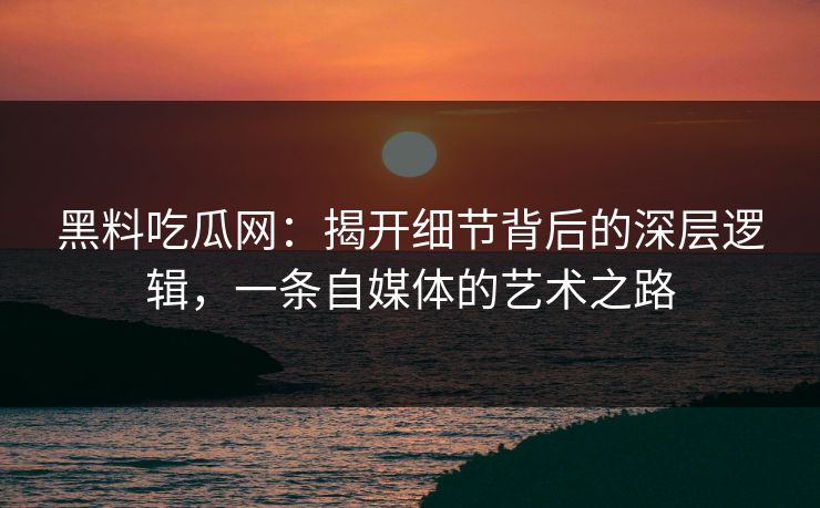 黑料吃瓜网:揭开细节背后的深层逻辑,一条自媒体的艺术之路 黑料吃瓜网:揭开细节背后的深层逻辑,一条自媒体的艺术之路