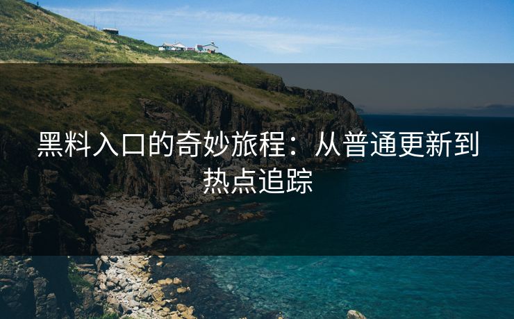 黑料入口的奇妙旅程：从普通更新到热点追踪