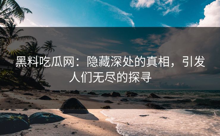 黑料吃瓜网：隐藏深处的真相，引发人们无尽的探寻