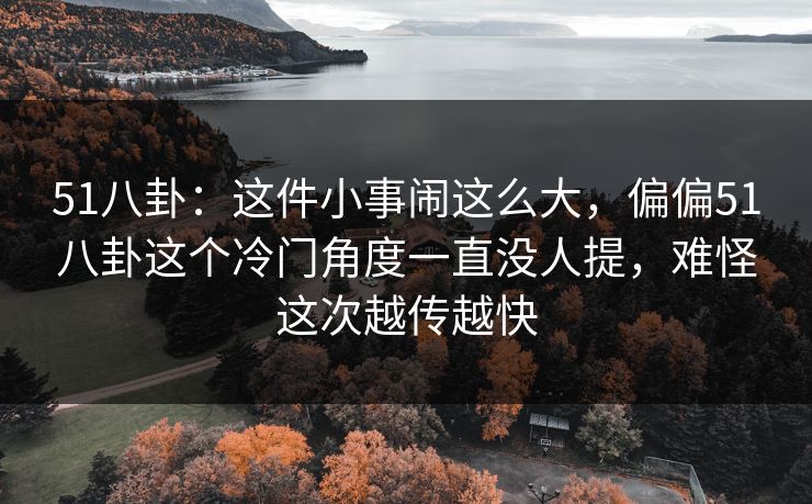 51八卦:这件小事闹这么大,偏偏51八卦这个冷门角度一直没人提,难怪这次越传越快 51八卦:这件小事闹这么大,偏偏51八卦这个冷门角度一直没人提,难怪这次越传越快