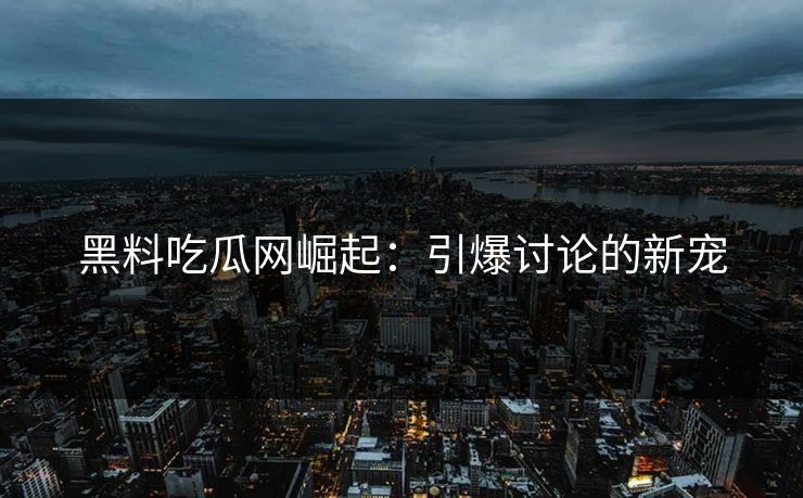 黑料吃瓜网崛起:引爆讨论的新宠 黑料吃瓜网崛起:引爆讨论的新宠