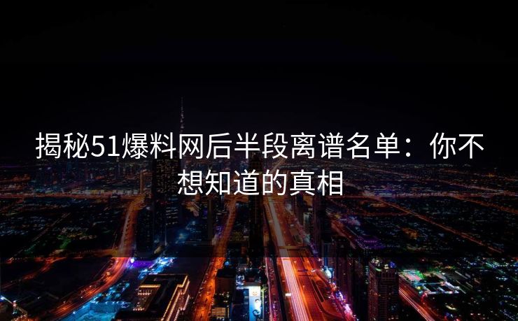 揭秘51爆料网后半段离谱名单：你不想知道的真相