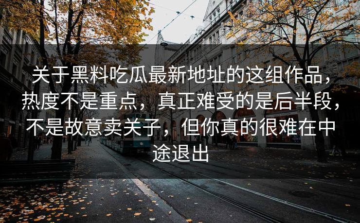 关于黑料吃瓜最新地址的这组作品，热度不是重点，真正难受的是后半段，不是故意卖关子，但你真的很难在中途退出