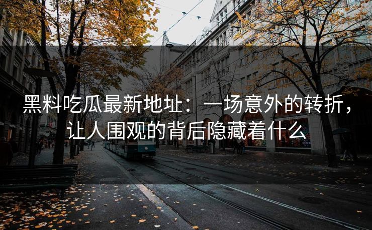 黑料吃瓜最新地址:一场意外的转折,让人围观的背后隐藏着什么 黑料吃瓜最新地址:一场意外的转折,让人围观的背后隐藏着什么