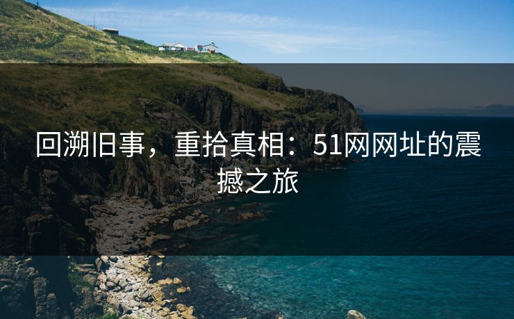 回溯旧事,重拾真相:51网网址的震撼之旅 回溯旧事,重拾真相:51网网址的震撼之旅