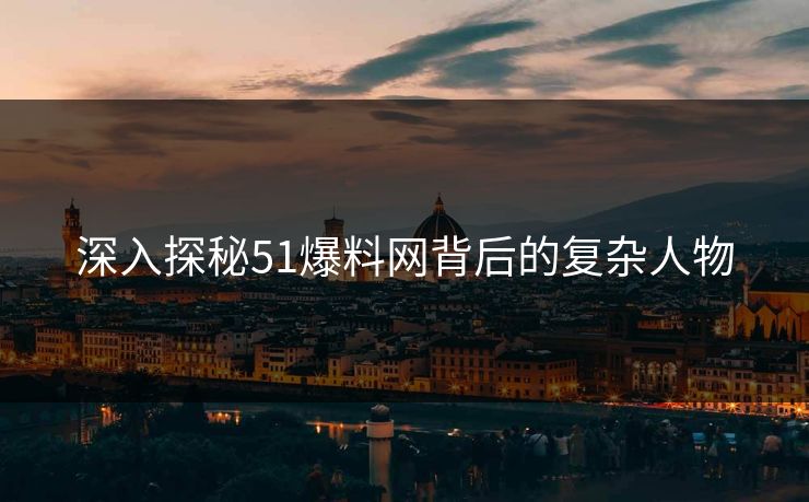 深入探秘51爆料网背后的复杂人物 深入探秘51爆料网背后的复杂人物