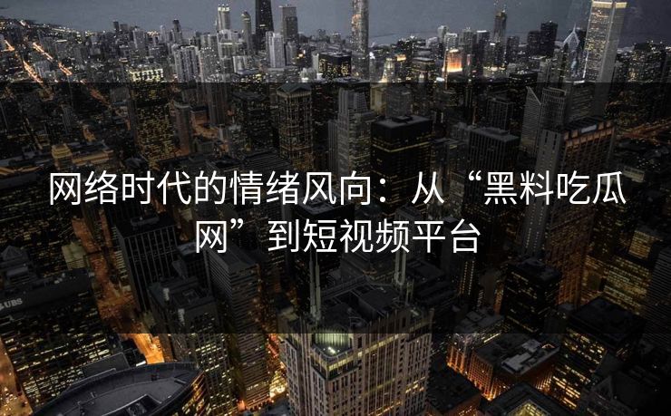 网络时代的情绪风向：从“黑料吃瓜网”到短视频平台