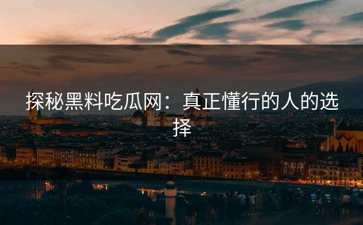 探秘黑料吃瓜网:真正懂行的人的选择 探秘黑料吃瓜网:真正懂行的人的选择