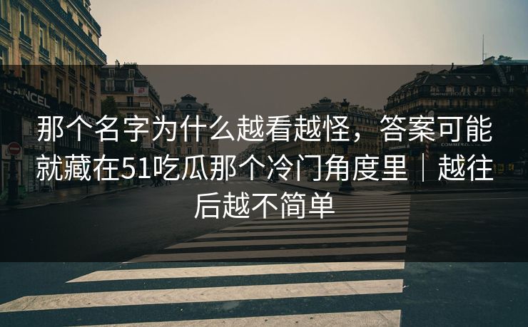 那个名字为什么越看越怪,答案可能就藏在51吃瓜那个冷门角度里|越往后越不简单 那个名字为什么越看越怪,答案可能就藏在51吃瓜那个冷门角度里|越往后越不简单