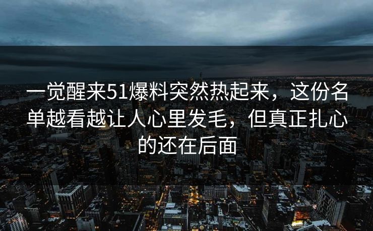 一觉醒来51爆料突然热起来,这份名单越看越让人心里发毛,但真正扎心的还在后面 一觉醒来51爆料突然热起来,这份名单越看越让人心里发毛,但真正扎心的还在后面