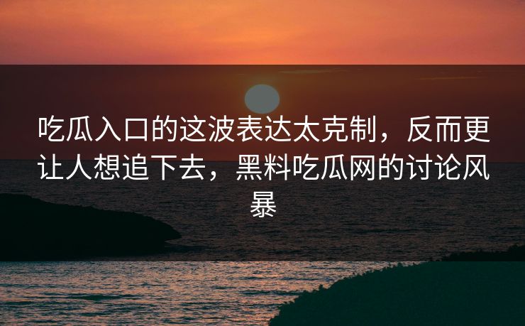 吃瓜入口的这波表达太克制，反而更让人想追下去，黑料吃瓜网的讨论风暴