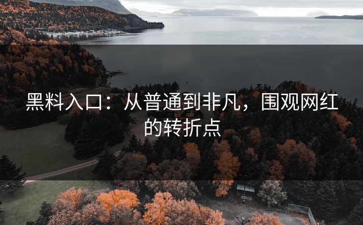 黑料入口:从普通到非凡,围观网红的转折点 黑料入口:从普通到非凡,围观网红的转折点