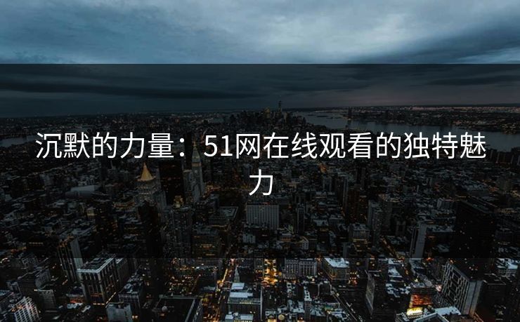 沉默的力量:51网在线观看的独特魅力 沉默的力量:51网在线观看的独特魅力